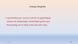 Astanga Sangraha
• रूपपमुत्पत्स्यमानऽप्तस्मन् हृत्कम्प्पेः स्नून्यिा भ्रमेः| िमसो दशानं ध्यानं भ्रूव्युदासोऽप्तक्षिैकृिम्|
अशब्दश्रिणं स्िदो लालाप्तसङ्घाणकस्रुप्तिेः| अप्तिपाकोऽरुप्तिमूाच्छाा कुक्ष्याटोपो बलक्षयेः|
प्तनिानाशोऽङ्गमदास्िृट् स्िप्न गानं सनिानम्| पानं िैलस्य मद्यस्य ियोरि ि मिनम्
31-03-2022 57
 
