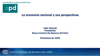 La economía nacional y sus perspectivas
Julio Velarde
Presidente
Banco Central de Reserva del Perú
Diciembre de 2020
LA COMUNIDAD GLOBAL DE DIRECTIVOS
 