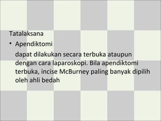 Tatalaksana
• Apendiktomi
dapat dilakukan secara terbuka ataupun
dengan cara laparoskopi. Bila apendiktomi
terbuka, incise McBurney paling banyak dipilih
oleh ahli bedah
 