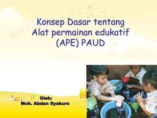 Konsep Dasar tentang
Alat permainan edukatif
(APE) PAUD
Oleh:
Moh. Abdan Syakuro
 