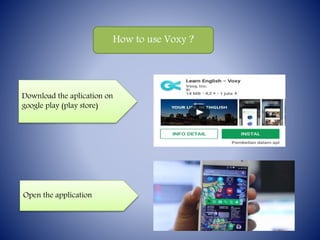 How to use Voxy ?
Download the aplication on
google play (play store)
Open the application
 