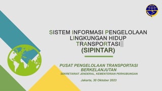 SISTEM INFORMASI PENGELOLAAN
LINGKUNGAN HIDUP
TRANSPORTASI
(SIPINTAR)
PUSAT PENGELOLAAN TRANSPORTASI
BERKELANJUTAN
SEKRETARIAT JENDERAL, KEMENTERIAN PERHUBUNGAN
Jakarta, 30 Oktober 2023
 