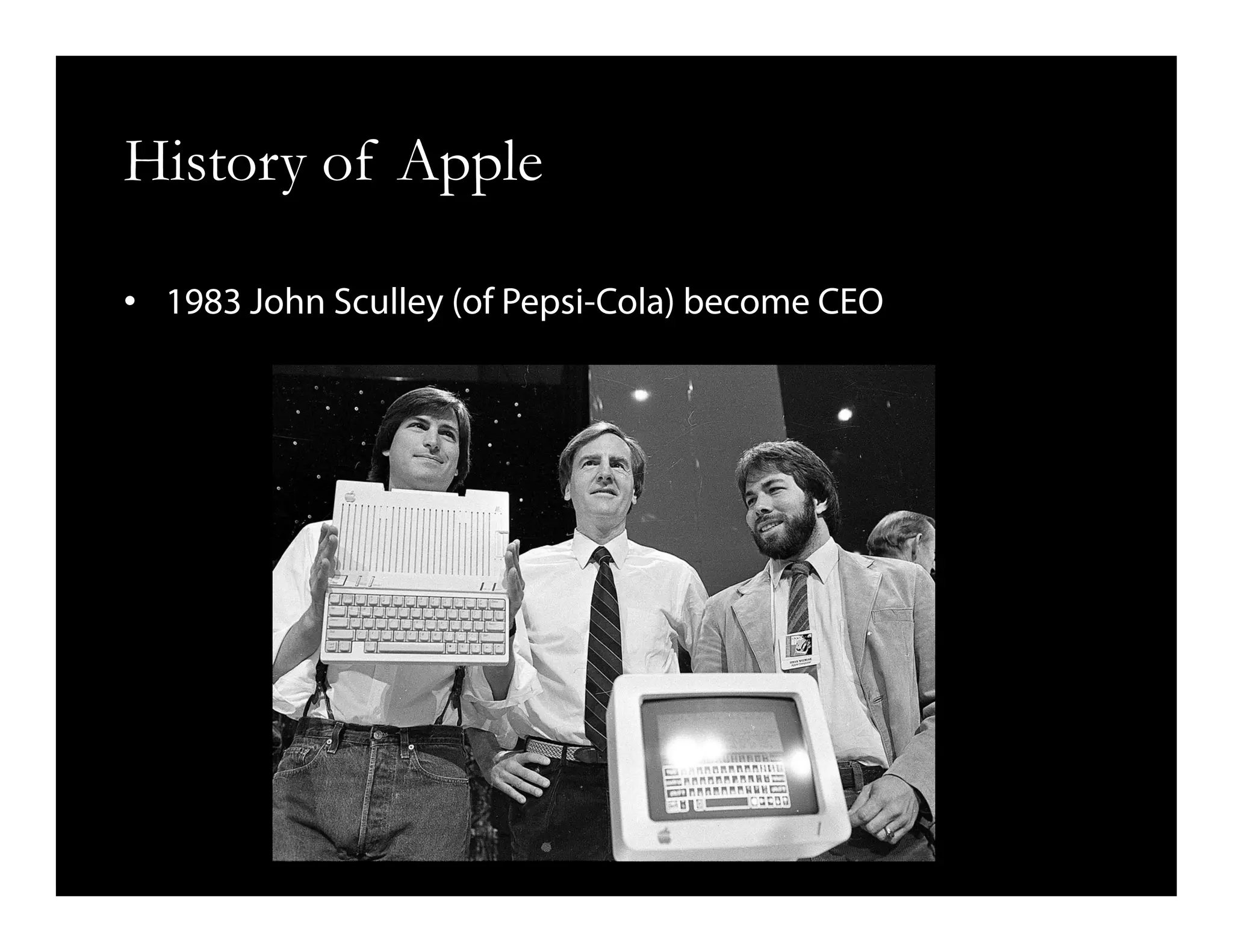 History of Apple
•  1983 John Sculley (of Pepsi-Cola) become CEO
 