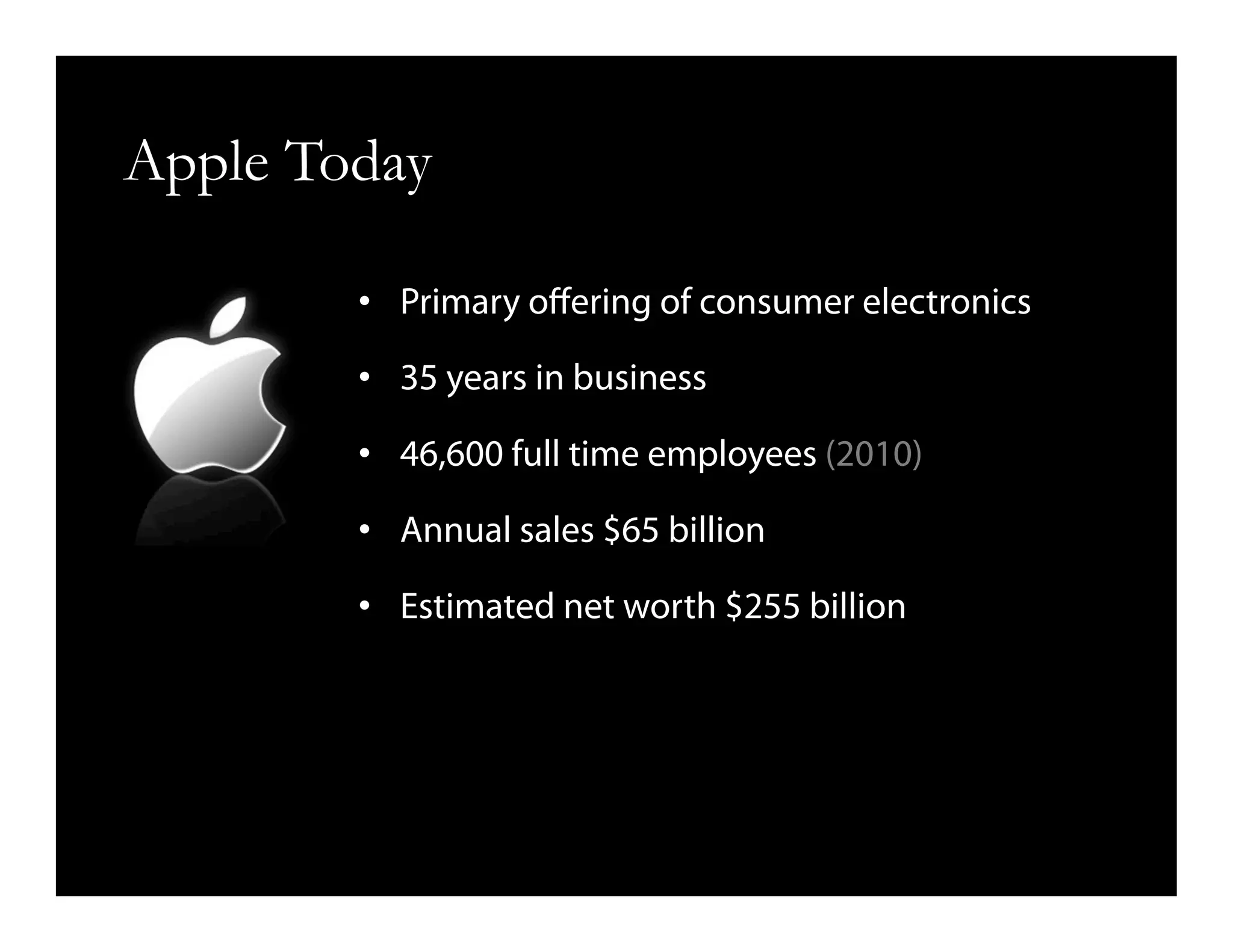 Apple Today
•  Primary oﬀering of consumer electronics
•  35 years in business
•  46,600 full time employees (2010)
•  Annual sales $65 billion
•  Estimated net worth $255 billion
 