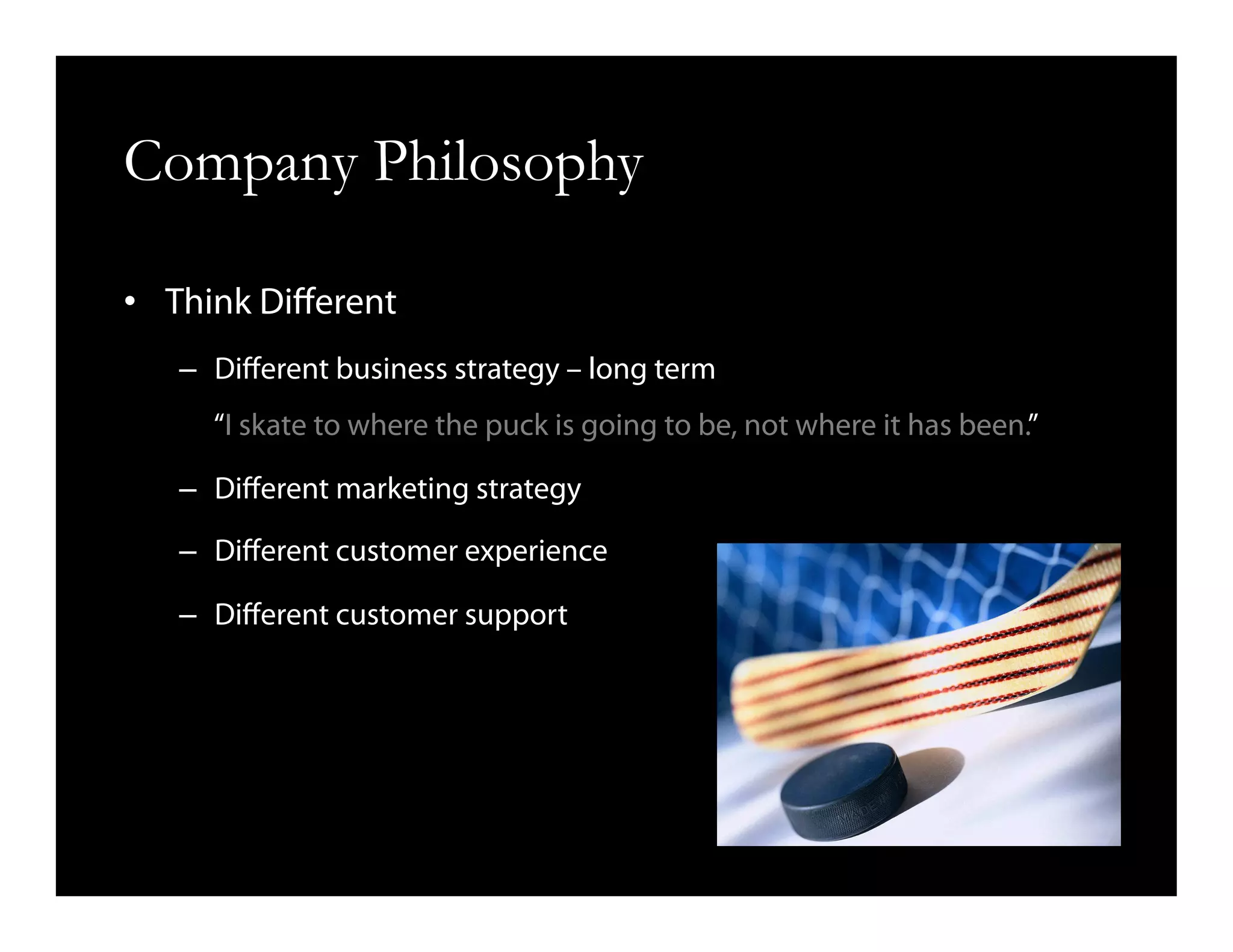 Company Philosophy
•  Think Diﬀerent
–  Diﬀerent business strategy – long term
“I skate to where the puck is going to be, not where it has been.”
–  Diﬀerent marketing strategy
–  Diﬀerent customer experience
–  Diﬀerent customer support
 