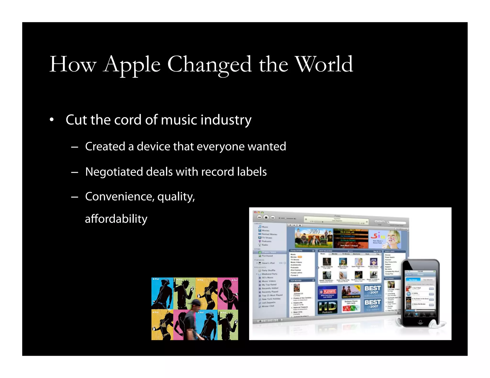 How Apple Changed the World
•  Cut the cord of music industry
–  Created a device that everyone wanted
–  Negotiated deals with record labels
–  Convenience, quality,
aﬀordability
 