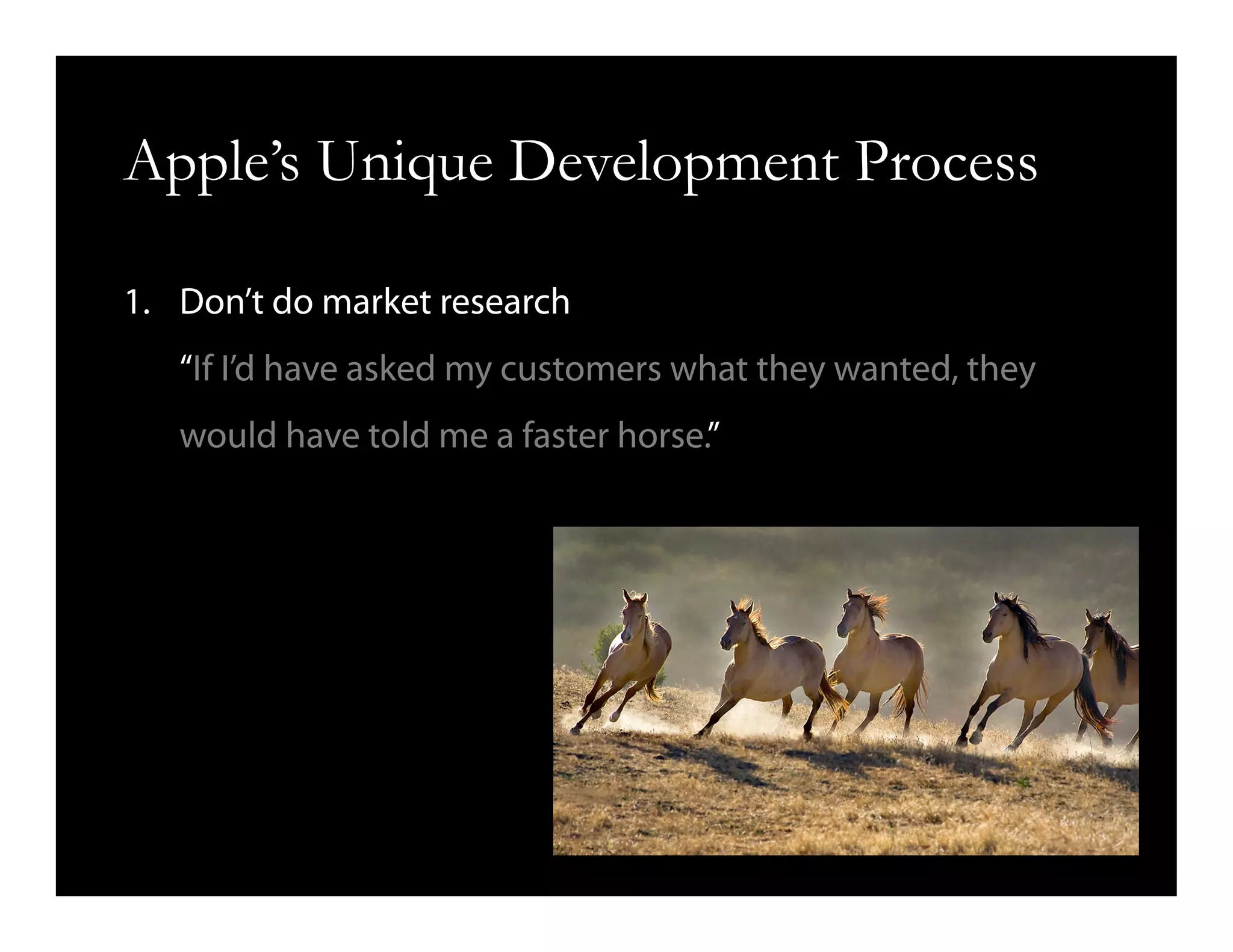 Apple’s Unique Development Process
1.  Don’t do market research
“If I’d have asked my customers what they wanted, they
would have told me a faster horse.”
 