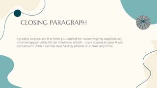 CLOSING PARAGRAPH
I greatly appreciate the time you spend for reviewing my application,
and the opportunity for an interview which . I can attend at your most
convenient time. I can be reached by phone or e-mail any time.
 