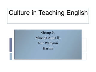 Culture in Teaching English
Group 6:
Muvida Aulia R.
Nur Wahyuni
Hartini
 