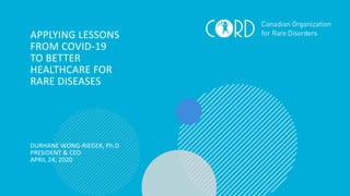 APPLYING LESSONS
FROM COVID-19
TO BETTER
HEALTHCARE FOR
RARE DISEASES
DURHANE WONG-RIEGER, Ph.D
PRESIDENT & CEO
APRIL 24, 2020
 