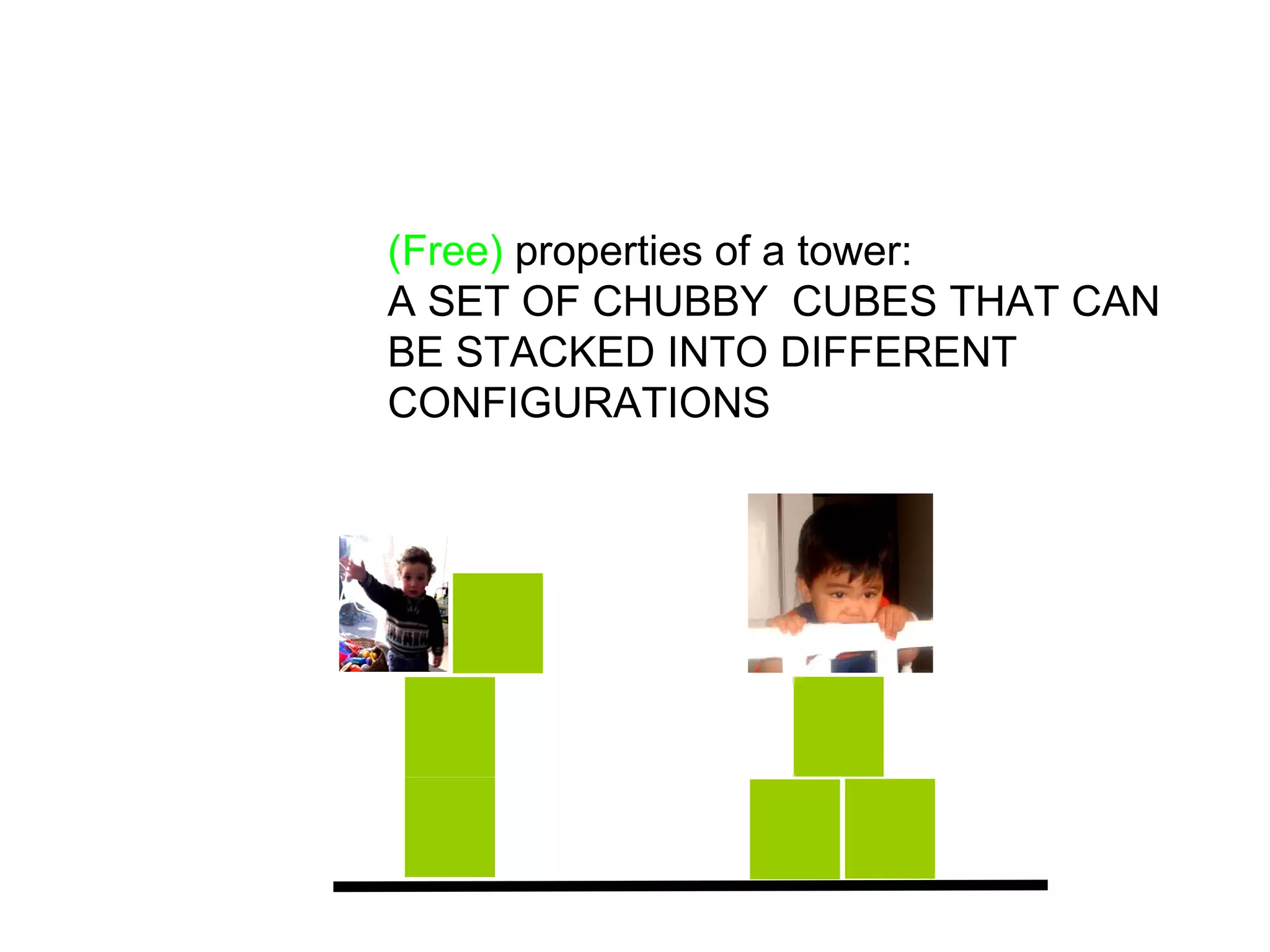 (Free) properties of a tower:
A SET OF CHUBBY CUBES THAT CAN
BE STACKED INTO DIFFERENT
CONFIGURATIONS
 
