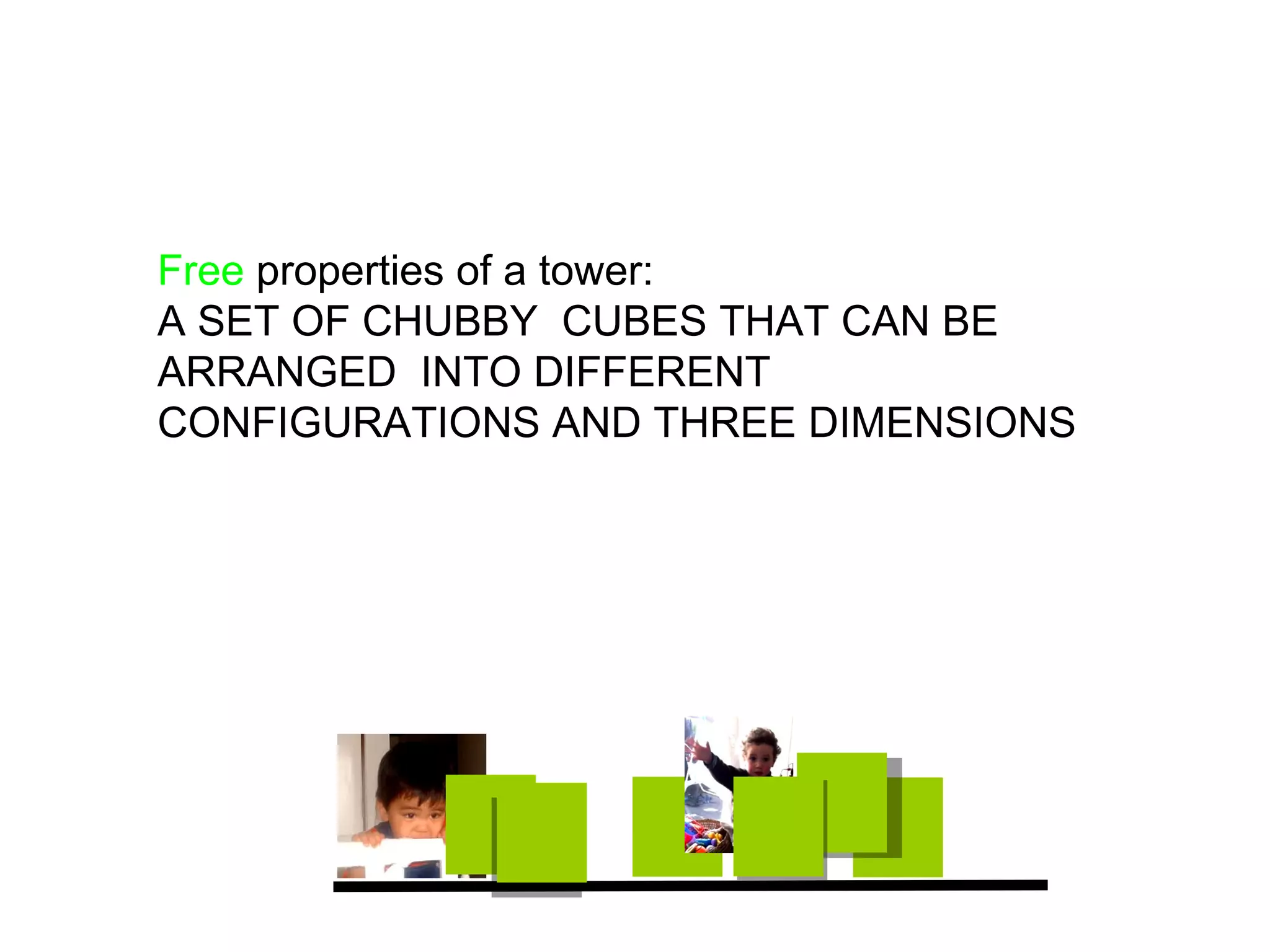 Free properties of a tower:
A SET OF CHUBBY CUBES THAT CAN BE
ARRANGED INTO DIFFERENT
CONFIGURATIONS AND THREE DIMENSIONS
 