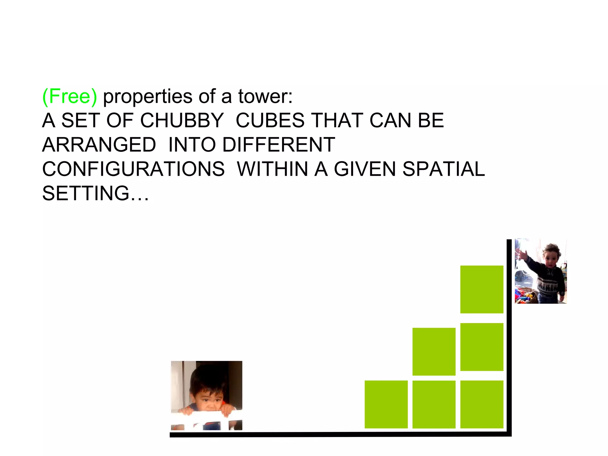 (Free) properties of a tower:
A SET OF CHUBBY CUBES THAT CAN BE
ARRANGED INTO DIFFERENT
CONFIGURATIONS WITHIN A GIVEN SPATIAL
SETTING…
 
