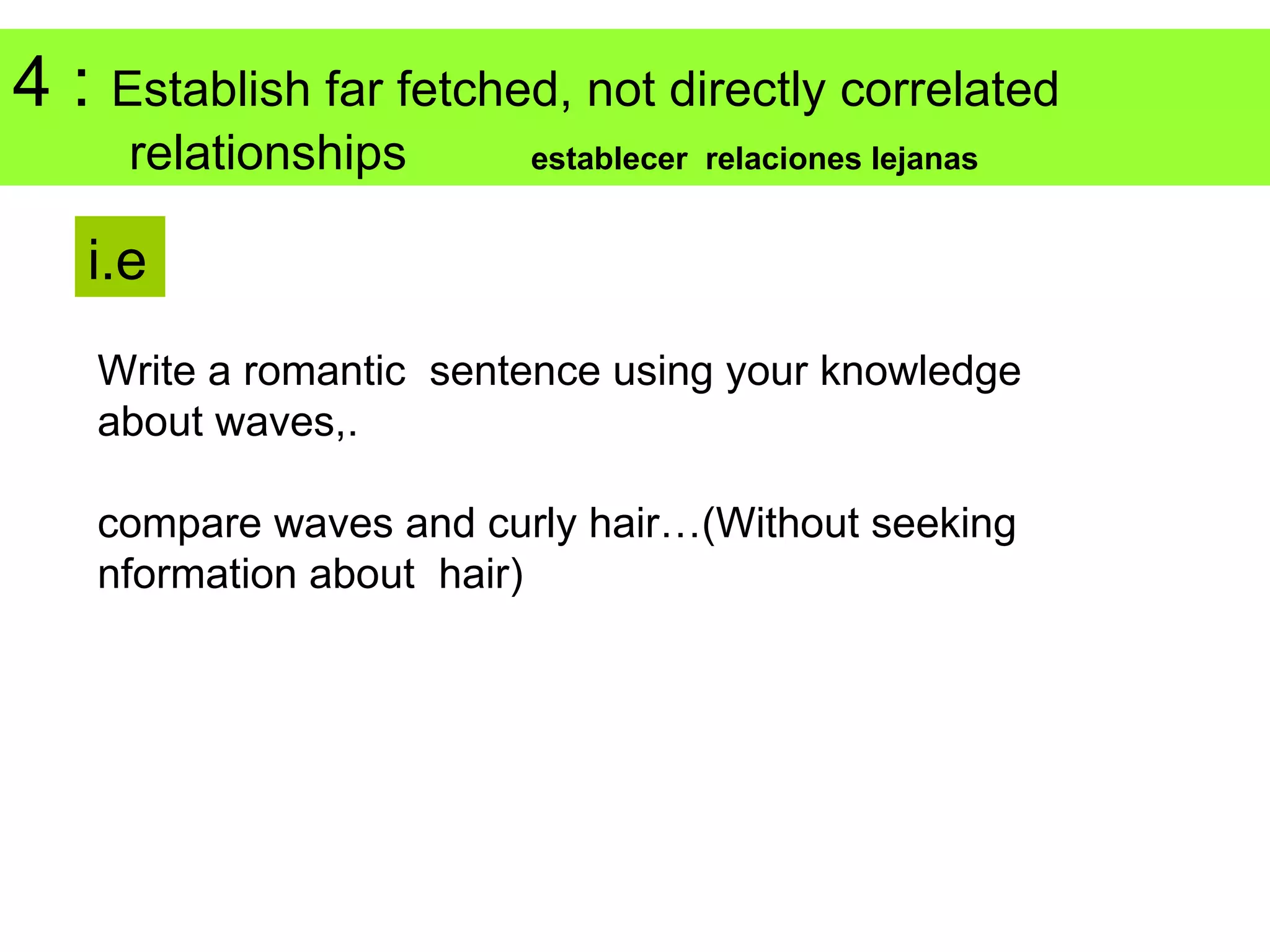 4 : Establish far fetched, not directly correlated
     relationships       establecer relaciones lejanas


   i.e
    Write a romantic sentence using your knowledge
    about waves,.

    compare waves and curly hair…(Without seeking
    nformation about hair)
 