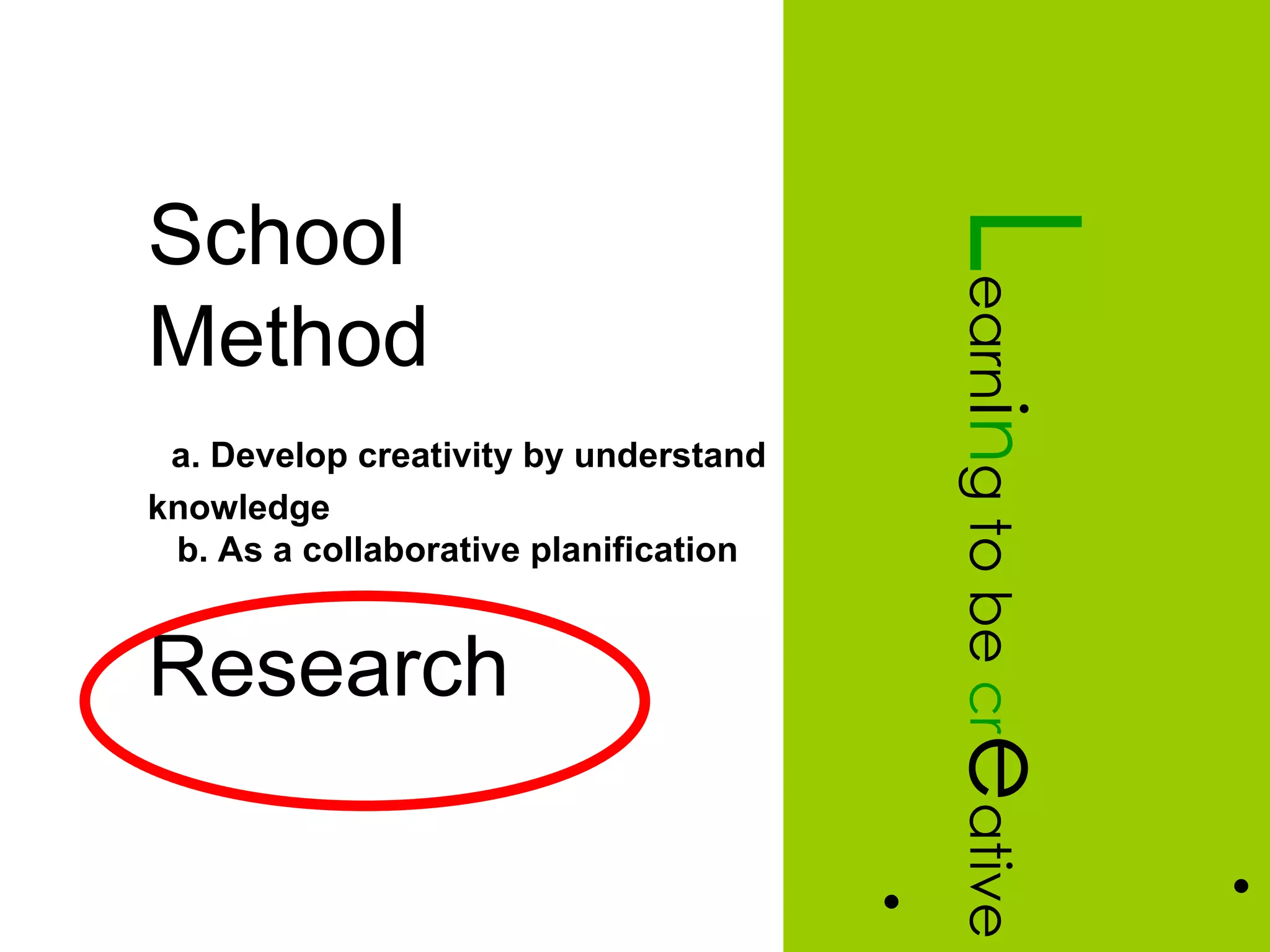 School




                                           L
                                           earning to be cr
Method
 a. Develop creativity by understand
knowledge
 b. As a collaborative planification


Research


                                           eative

                                                              •
                                       •
 