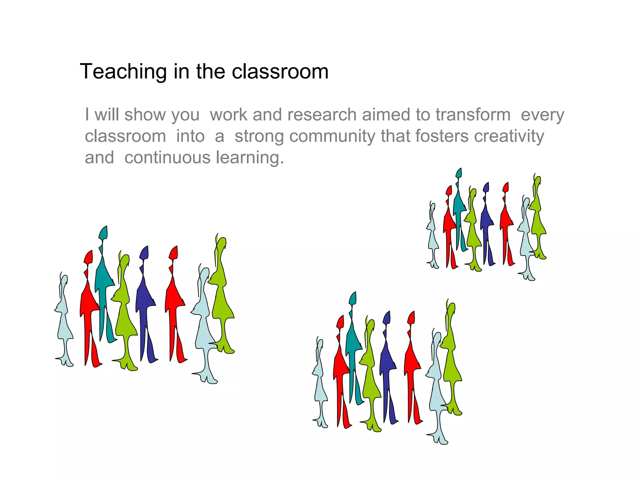 Teaching in the classroom
I will show you work and research aimed to transform every
classroom into a strong community that fosters creativity
and continuous learning.
 