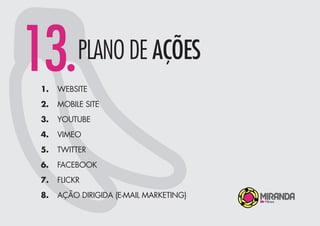 13.PLANO DE AÇÕES
WEBSITE
MOBILE SITE
YOUTUBE
VIMEO
TWITTER
FACEBOOK
FLICKR
AÇÃO DIRIGIDA (E-MAIL MARKETING)
1.
2.
3.
4.
5.
6.
7.
8.
 