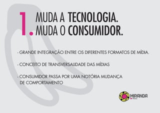 - GRANDE INTEGRAÇÃO ENTRE OS DIFERENTES FORMATOS DE MÍDIA.
- CONCEITO DE TRANSVERSALIDADE DAS MÍDIAS
- CONSUMIDOR PASSA POR UMA NOTÓRIA MUDANÇA
DE COMPORTAMENTO
1.MUDA A TECNOLOGIA.
MUDA O CONSUMIDOR.
 