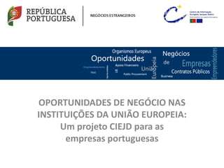 OPORTUNIDADES DE NEGÓCIO NAS
INSTITUIÇÕES DA UNIÃO EUROPEIA:
Um projeto CIEJD para as
empresas portuguesas
 