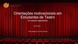 Orientações motivacionais em
Estudantes de Teatro
Um estudo exploratório
Pedro Miguel de Freitas Taborda
10/11/2015
 