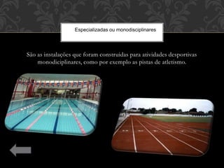 São as instalações que foram construidas para atividades desportivas
monodiciplinares, como por exemplo as pistas de atletismo.
Especializadas ou monodisciplinares
 