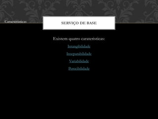Existem quatro carateristicas:
Intangibilidade
Inseparabilidade
Variabilidade
Perecibilidade
SERVIÇO DE BASECaracterísticas
 