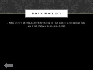 . Saiba ouvir o cliente, na medida em que os seus clientes dê sugestões para
que a sua empresa consiga melhorar.
SABER OUVIR O CLIENTE
 