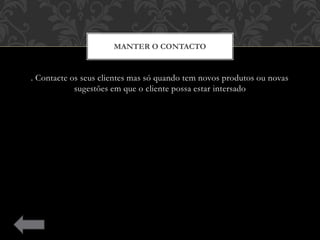 . Contacte os seus clientes mas só quando tem novos produtos ou novas
sugestões em que o cliente possa estar intersado
MANTER O CONTACTO
 