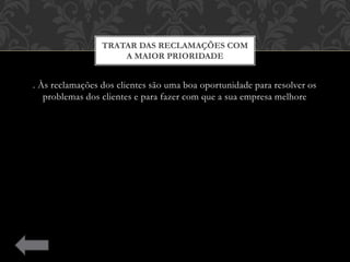. Às reclamações dos clientes são uma boa oportunidade para resolver os
problemas dos clientes e para fazer com que a sua empresa melhore
TRATAR DAS RECLAMAÇÕES COM
A MAIOR PRIORIDADE
 