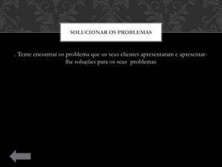 . Tente encontrar os problema que os seus clientes apresentaram e apresentar-
lhe soluções para os seus problemas
SOLUCIONAR OS PROBLEMAS
 