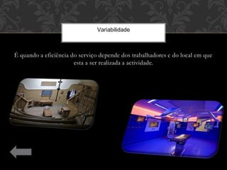 É quando a eficiência do serviço depende dos trabalhadores e do local em que
esta a ser realizada a actividade.
Variabilidade
 