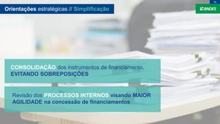 CONSOLIDAÇÃO dos instrumentos de financiamento,
EVITANDO SOBREPOSIÇÕES
Revisão dos PROCESSOS INTERNOS visando MAIOR
AGILIDADE na concessão de financiamentos
Orientações estratégicas // Simplificação
14
 
