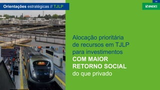 Alocação prioritária
de recursos em TJLP
para investimentos
COM MAIOR
RETORNO SOCIAL
do que privado
Orientações estratégicas // TJLP
04
 