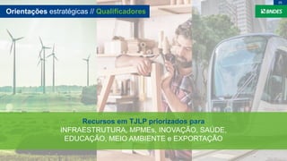 Recursos em TJLP priorizados para
INFRAESTRUTURA, MPMEs, INOVAÇÃO, SAÚDE,
EDUCAÇÃO, MEIO AMBIENTE e EXPORTAÇÃO
Orientações estratégicas // Qualificadores
05
 