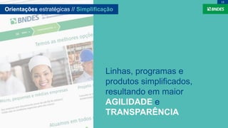 Linhas, programas e
produtos simplificados,
resultando em maior
AGILIDADE e
TRANSPARÊNCIA
13
Orientações estratégicas // Simplificação
 