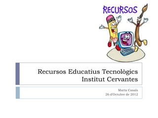 Recursos Educatius Tecnològics
            Institut Cervantes
                            Marta Casals
                    26 d’Octubre de 2012
 