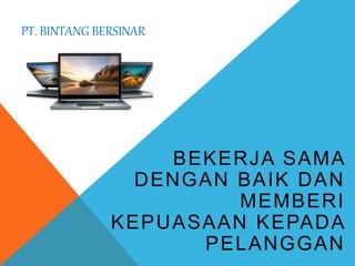 PT. BINTANG BERSINAR
BEKERJA SAMA
DENGAN BAIK DAN
MEMBERI
KEPUASAAN KEPADA
PELANGGAN
 