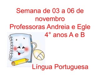 Semana de 03 a 06 de
novembro
Professoras Andreia e Egle
4° anos A e B
Língua Portuguesa
 