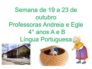 Semana de 19 a 23 de
outubro
Professoras Andreia e Egle
4° anos A e B
Língua Portuguesa
 