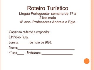 Roteiro Turístico
Língua Portuguesa- semana de 17 a
21de maio
4° ano- Professoras Andreia e Egle.
 