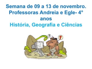 Semana de 09 a 13 de novembro.
Professoras Andreia e Egle- 4°
anos
História, Geografia e Ciências
 