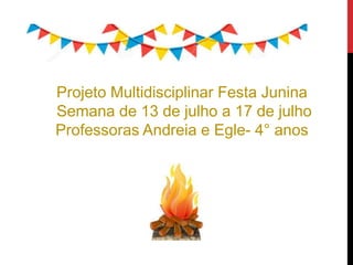 Projeto Multidisciplinar Festa Junina
Semana de 13 de julho a 17 de julho
Professoras Andreia e Egle- 4° anos
 