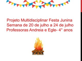 Projeto Multidisciplinar Festa Junina
Semana de 20 de julho a 24 de julho
Professoras Andreia e Egle- 4° anos
 