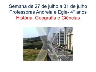 Semana de 27 de julho a 31 de julho
Professoras Andreia e Egle- 4° anos
História, Geografia e Ciências
 