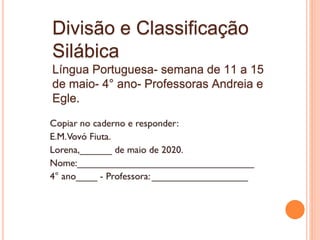 Divisão e Classificação
Silábica
Língua Portuguesa- semana de 11 a 15
de maio- 4° ano- Professoras Andreia e
Egle.
 