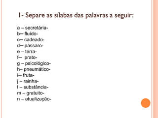a – secretária-
b─ fluído-
c─ cadeado-
d─ pássaro-
e – terra-
f─ prato-
g – psicológico-
h– pneumático-
i─ fruta-
j – rainha-
l – substância-
m – gratuito-
n – atualização-
 