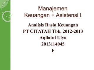 Manajemen
Keuangan + Asistensi I
Analisis Rasio Keuangan
PT CITATAH Tbk. 2012-2013
Aqilatul Ulya
2013114045
F
 