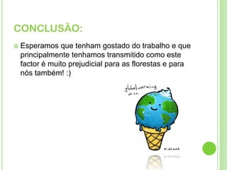 CONCLUSÃO:Esperamos que tenham gostado do trabalho e que principalmente tenhamos transmitido como este factor é muito prejudicial para as florestas e para nós também! :)