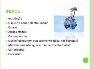 ÍNDICE:Introdução O que é o aquecimento Global?CausasAlguns efeitosConsequênciasQue influencia tem o aquecimento global nas florestas?Medidas para não agravar o Aquecimento GlobalCuriosidadesConclusão