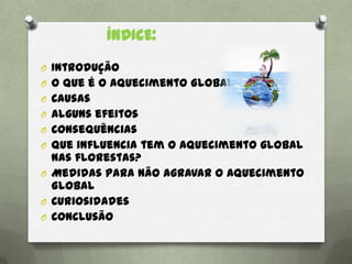 ÍNDICE:
O Introdução
O O que é o aquecimento Global?
O Causas
O Alguns efeitos
O Consequências
O Que influencia tem o aquecimento global
nas florestas?
O Medidas para não agravar o Aquecimento
Global
O Curiosidades
O Conclusão
 